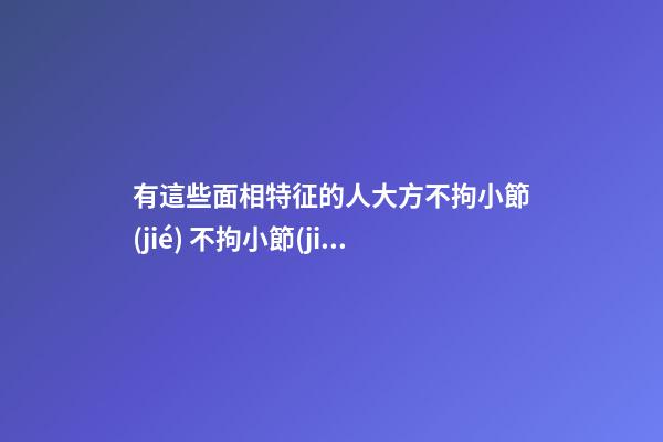 有這些面相特征的人大方不拘小節(jié) 不拘小節(jié)的人面相怎樣